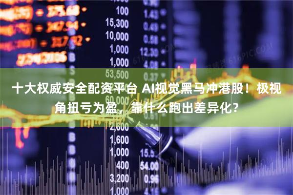 十大权威安全配资平台 AI视觉黑马冲港股！极视角扭亏为盈，靠什么跑出差异化？