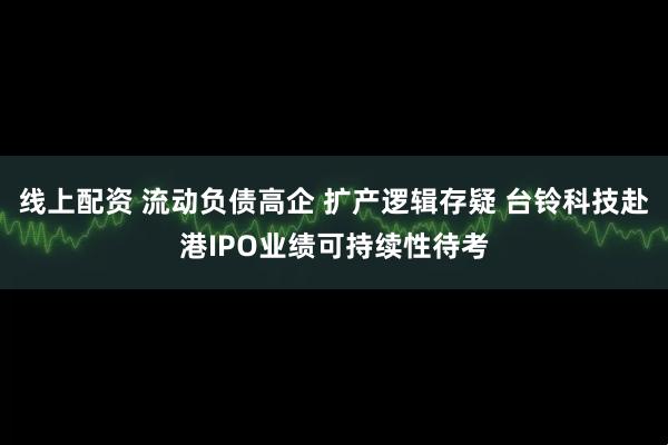 线上配资 流动负债高企 扩产逻辑存疑 台铃科技赴港IPO业绩可持续性待考
