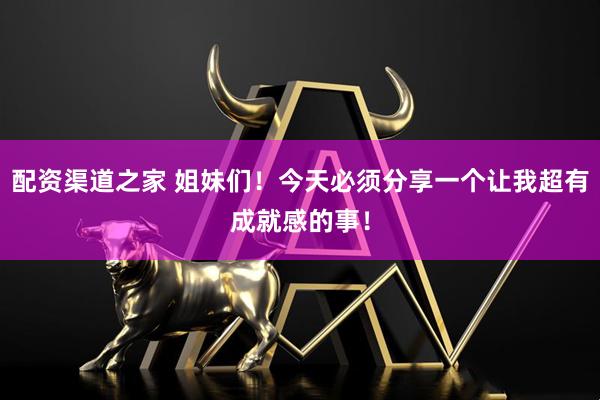 配资渠道之家 姐妹们！今天必须分享一个让我超有成就感的事！