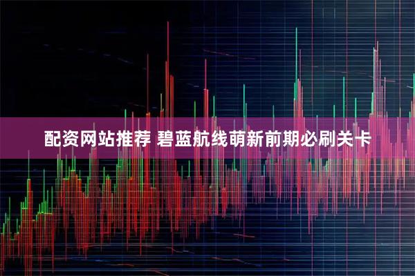 配资网站推荐 碧蓝航线萌新前期必刷关卡