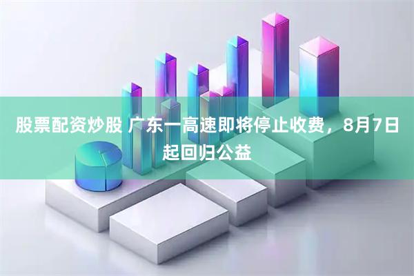 股票配资炒股 广东一高速即将停止收费，8月7日起回归公益