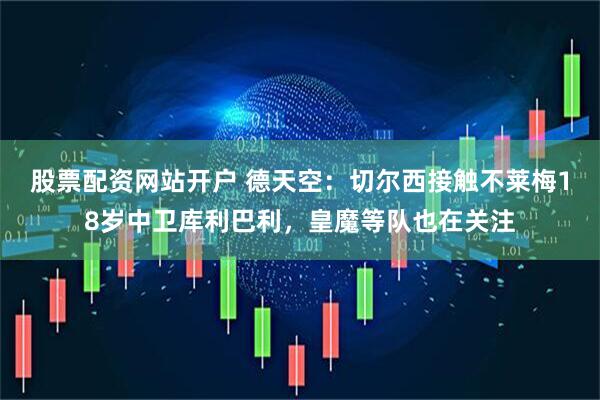 股票配资网站开户 德天空：切尔西接触不莱梅18岁中卫库利巴利，皇魔等队也在关注