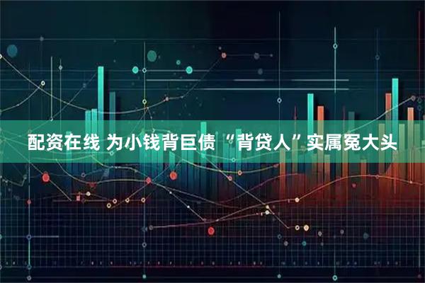 配资在线 为小钱背巨债 “背贷人”实属冤大头