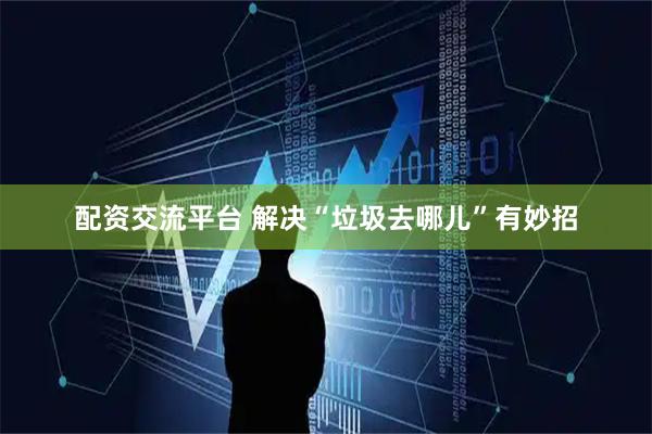 配资交流平台 解决“垃圾去哪儿”有妙招