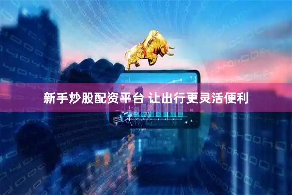 新手炒股配资平台 让出行更灵活便利