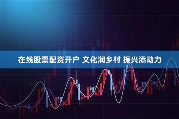在线股票配资开户 文化润乡村 振兴添动力