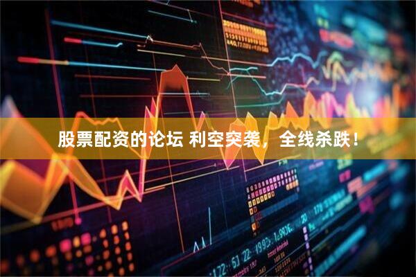 股票配资的论坛 利空突袭，全线杀跌！