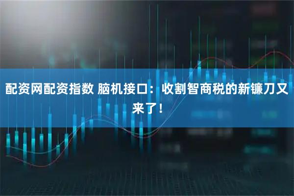 配资网配资指数 脑机接口：收割智商税的新镰刀又来了！