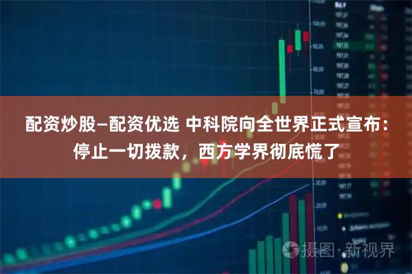 配资炒股—配资优选 中科院向全世界正式宣布：停止一切拨款，西方学界彻底慌了