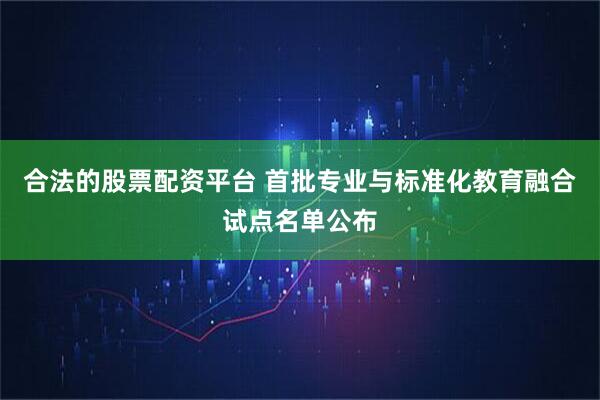 合法的股票配资平台 首批专业与标准化教育融合试点名单公布