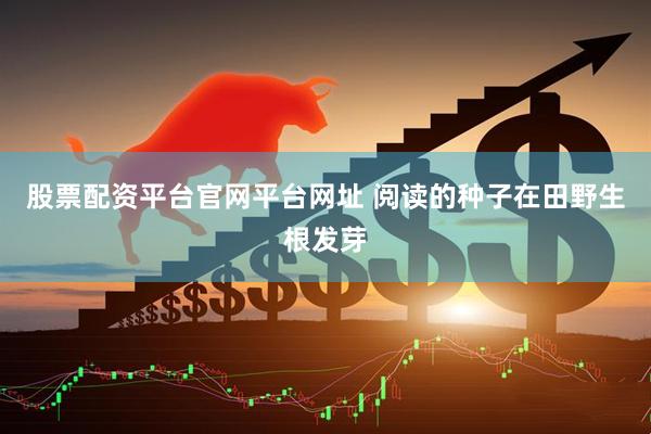 股票配资平台官网平台网址 阅读的种子在田野生根发芽