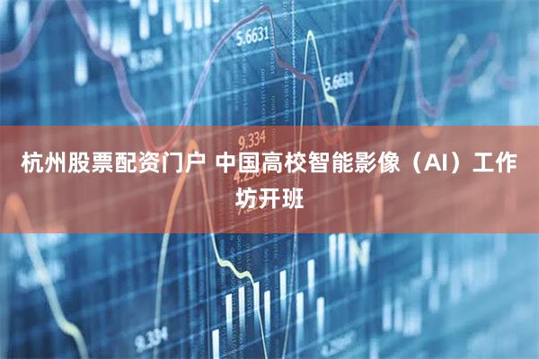 杭州股票配资门户 中国高校智能影像（AI）工作坊开班