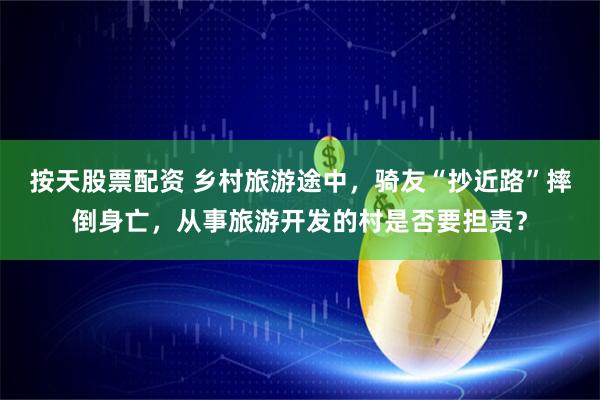 按天股票配资 乡村旅游途中，骑友“抄近路”摔倒身亡，从事旅游开发的村是否要担责？