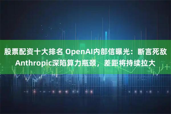 股票配资十大排名 OpenAI内部信曝光：断言死敌Anthropic深陷算力瓶颈，差距将持续拉大