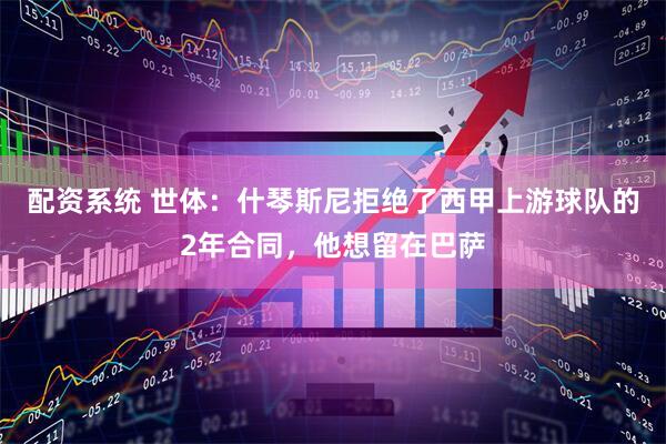 配资系统 世体:什琴斯尼拒绝了西甲上游球队的2年合同,他想留在巴萨