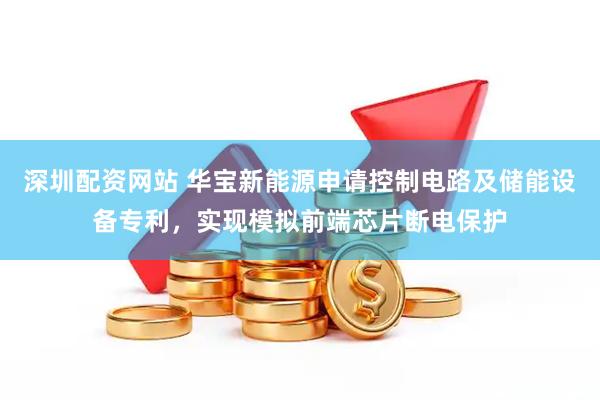 深圳配资网站 华宝新能源申请控制电路及储能设备专利，实现模拟前端芯片断电保护