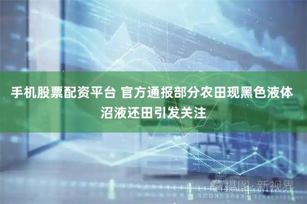 手机股票配资平台 官方通报部分农田现黑色液体 沼液还田引发关注
