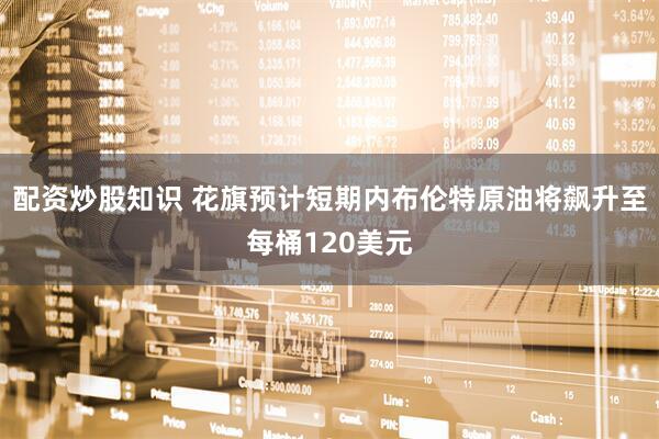 配资炒股知识 花旗预计短期内布伦特原油将飙升至每桶120美元