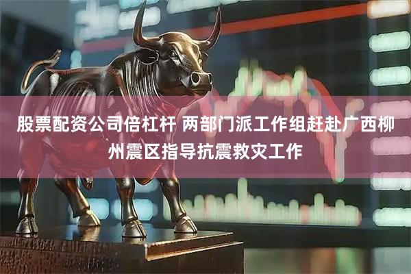 股票配资公司倍杠杆 两部门派工作组赶赴广西柳州震区指导抗震救灾工作